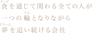 食を通じて関わる全ての人が 一つの輪となりながら 夢を追い続ける会社